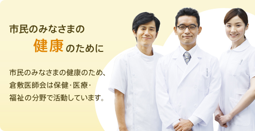 市民のみなさまの健康のために　市民のみなさまの健康のため、倉敷医師会は保健・医療・福祉の分野で活動しています。